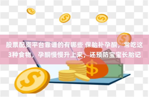 股票配资平台靠谱的有哪些 保胎补孕酮，常吃这3种食物，孕酮慢慢升上来，还预防宝宝长胎记
