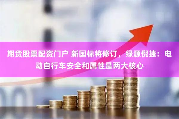 期货股票配资门户 新国标将修订，绿源倪捷：电动自行车安全和属性是两大核心