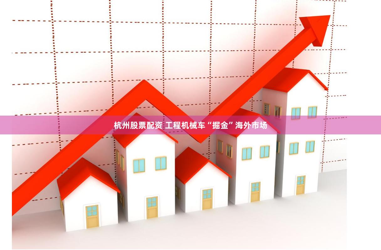 杭州股票配资 工程机械车“掘金”海外市场
