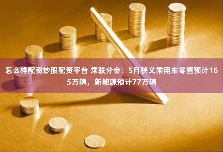 怎么样配资炒股配资平台 乘联分会：5月狭义乘用车零售预计165万辆，新能源预计77万辆