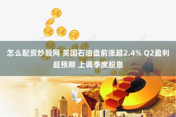怎么配资炒股网 英国石油盘前涨超2.4% Q2盈利超预期 上调季度股息