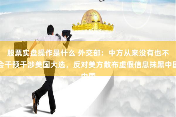 股票实盘操作是什么 外交部：中方从来没有也不会干预干涉美国大选，反对美方散布虚假信息抹黑中国