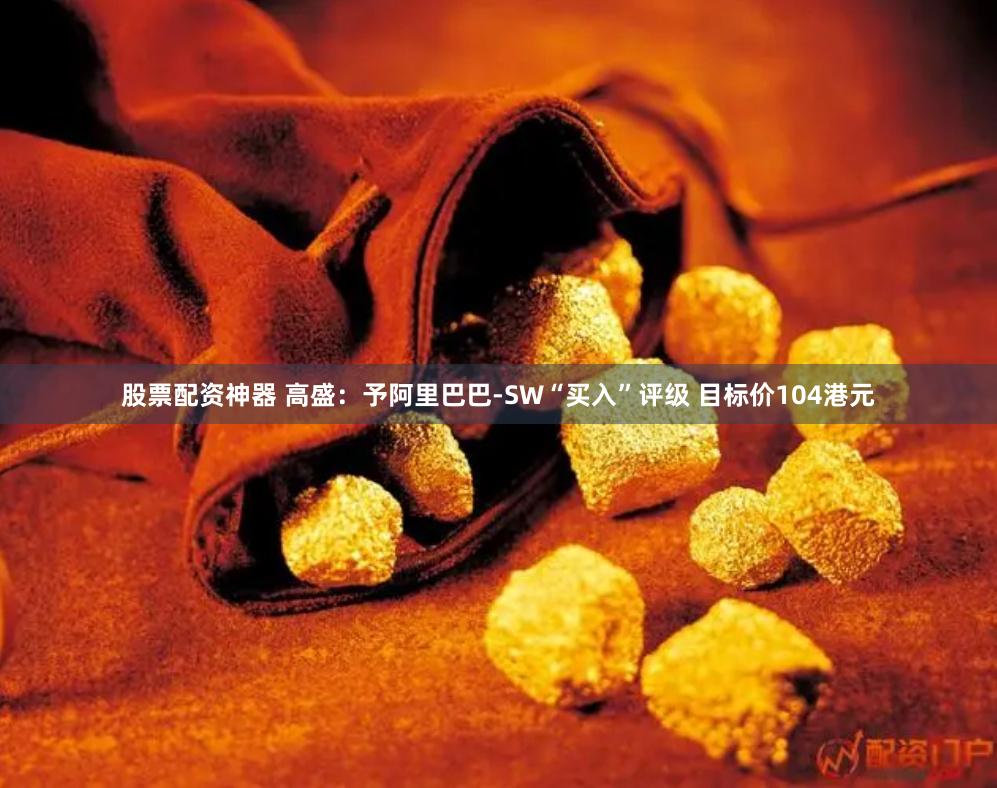股票配资神器 高盛：予阿里巴巴-SW“买入”评级 目标价104港元