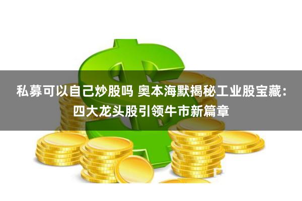 私募可以自己炒股吗 奥本海默揭秘工业股宝藏：四大龙头股引领牛市新篇章