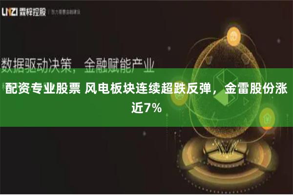 配资专业股票 风电板块连续超跌反弹，金雷股份涨近7%