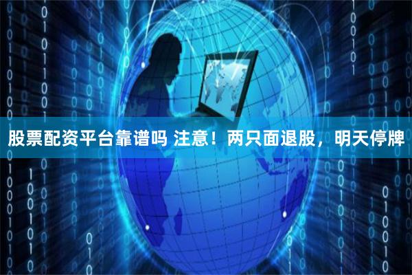 股票配资平台靠谱吗 注意！两只面退股，明天停牌