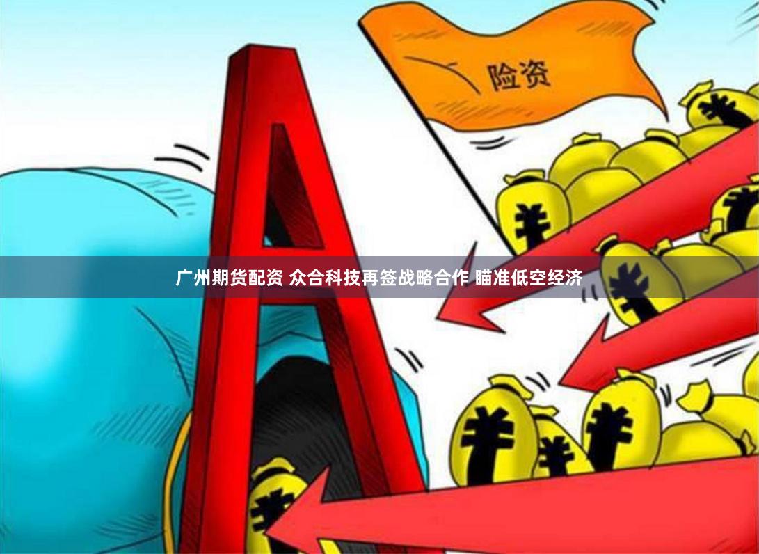 广州期货配资 众合科技再签战略合作 瞄准低空经济
