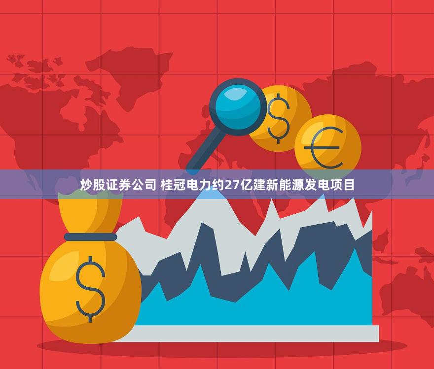 炒股证券公司 桂冠电力约27亿建新能源发电项目