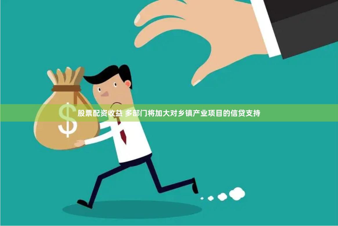 股票配资收益 多部门将加大对乡镇产业项目的信贷支持