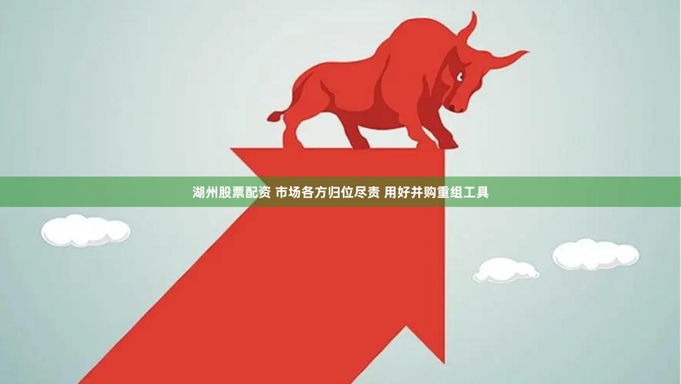 湖州股票配资 市场各方归位尽责 用好并购重组工具