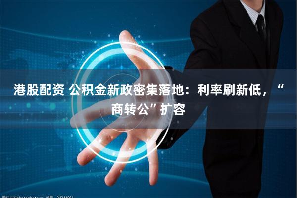 港股配资 公积金新政密集落地：利率刷新低，“商转公”扩容