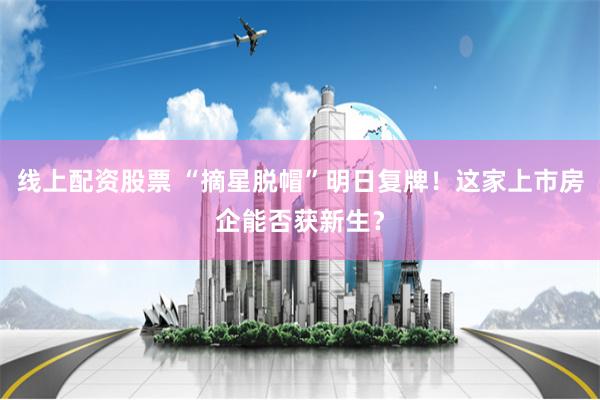 线上配资股票 “摘星脱帽”明日复牌！这家上市房企能否获新生？