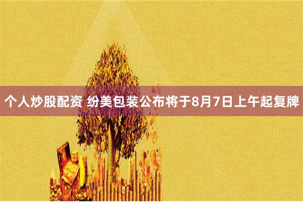个人炒股配资 纷美包装公布将于8月7日上午起复牌