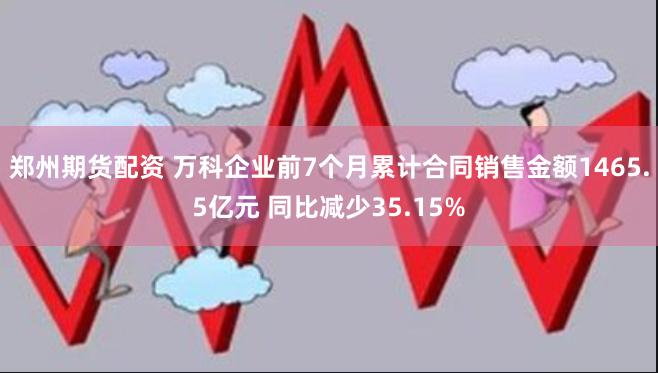 郑州期货配资 万科企业前7个月累计合同销售金额1465.5亿元 同比减少35.15%