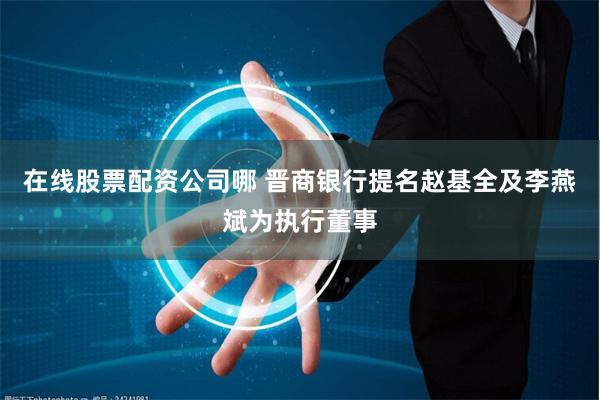 在线股票配资公司哪 晋商银行提名赵基全及李燕斌为执行董事