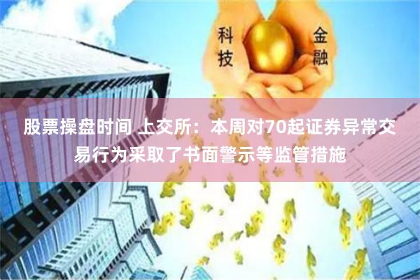 股票操盘时间 上交所：本周对70起证券异常交易行为采取了书面警示等监管措施
