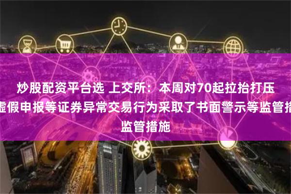 炒股配资平台选 上交所：本周对70起拉抬打压、虚假申报等证券异常交易行为采取了书面警示等监管措施
