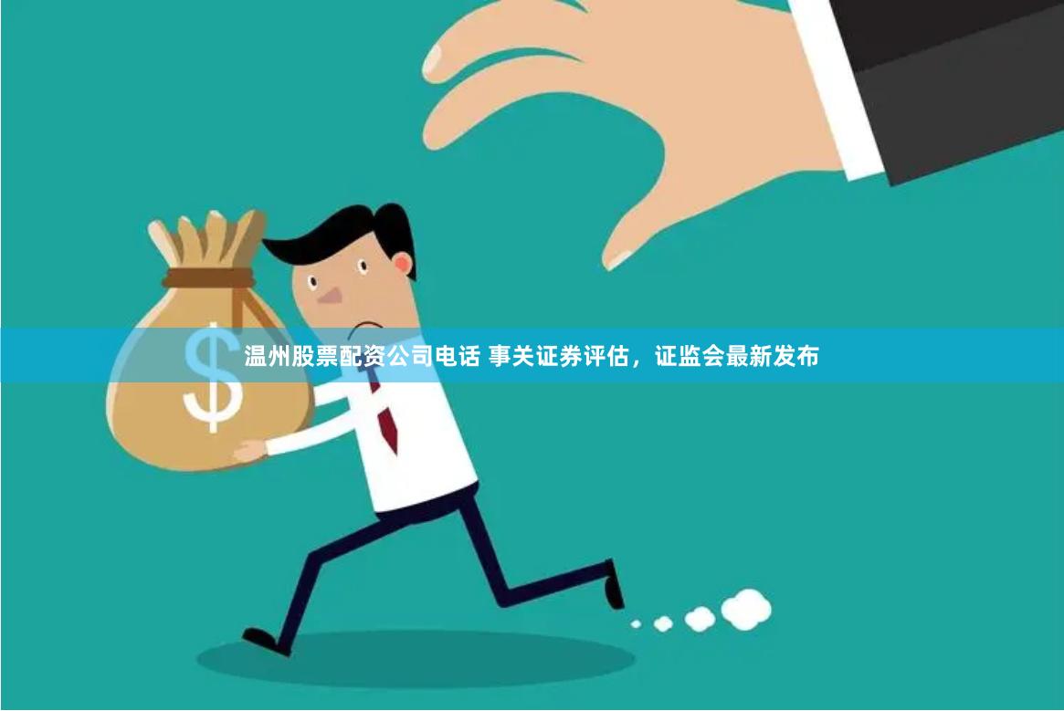 温州股票配资公司电话 事关证券评估，证监会最新发布