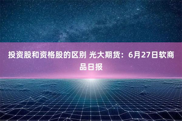 投资股和资格股的区别 光大期货：6月27日软商品日报