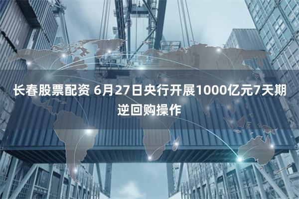 长春股票配资 6月27日央行开展1000亿元7天期逆回购操作