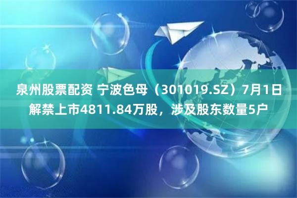 泉州股票配资 宁波色母（301019.SZ）7月1日解禁上市4811.84万股，涉及股东数量5户