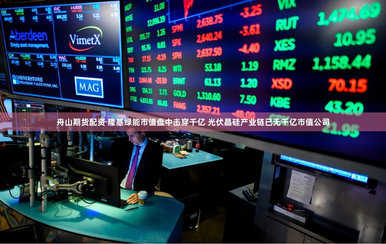 舟山期货配资 隆基绿能市值盘中击穿千亿 光伏晶硅产业链已无千亿市值公司