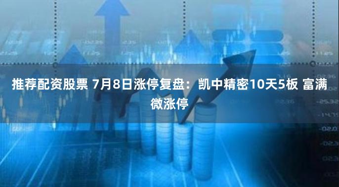 推荐配资股票 7月8日涨停复盘：凯中精密10天5板 富满微涨停