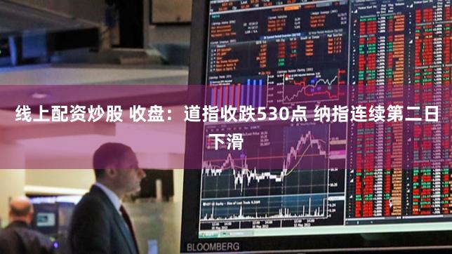 线上配资炒股 收盘：道指收跌530点 纳指连续第二日下滑