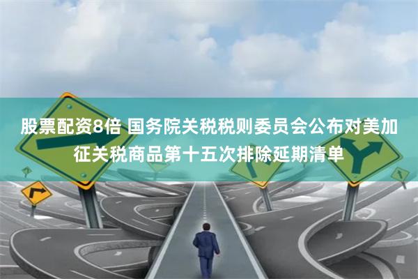 股票配资8倍 国务院关税税则委员会公布对美加征关税商品第十五次排除延期清单