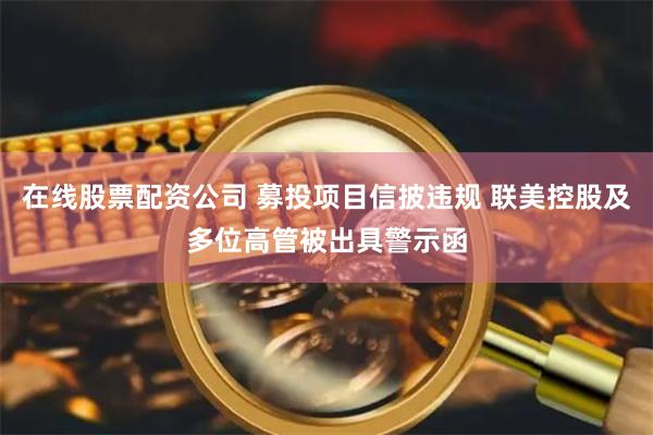 在线股票配资公司 募投项目信披违规 联美控股及多位高管被出具警示函