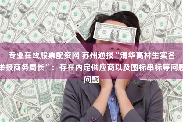 专业在线股票配资网 苏州通报“清华高材生实名举报商务局长”：存在内定供应商以及围标串标等问题