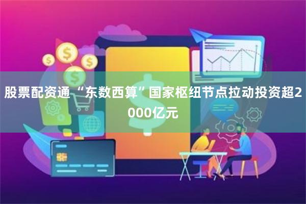 股票配资通 “东数西算”国家枢纽节点拉动投资超2000亿元
