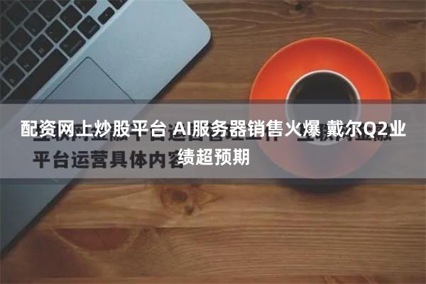 配资网上炒股平台 AI服务器销售火爆 戴尔Q2业绩超预期