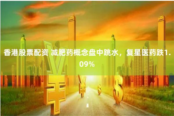 香港股票配资 减肥药概念盘中跳水，复星医药跌1.09%