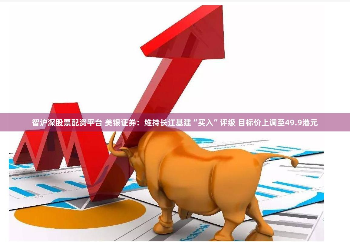 智沪深股票配资平台 美银证券：维持长江基建“买入”评级 目标价上调至49.9港元
