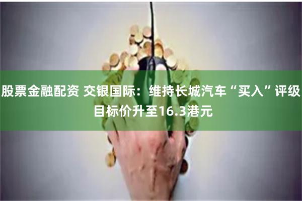 股票金融配资 交银国际：维持长城汽车“买入”评级 目标价升至16.3港元