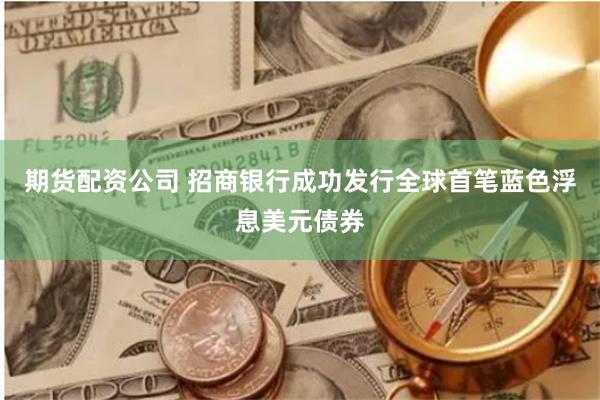 期货配资公司 招商银行成功发行全球首笔蓝色浮息美元债券