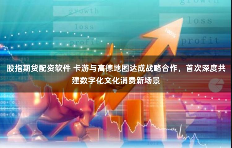 股指期货配资软件 卡游与高德地图达成战略合作，首次深度共建数字化文化消费新场景