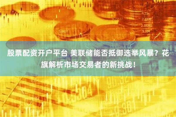 股票配资开户平台 美联储能否抵御选举风暴？花旗解析市场交易者的新挑战！