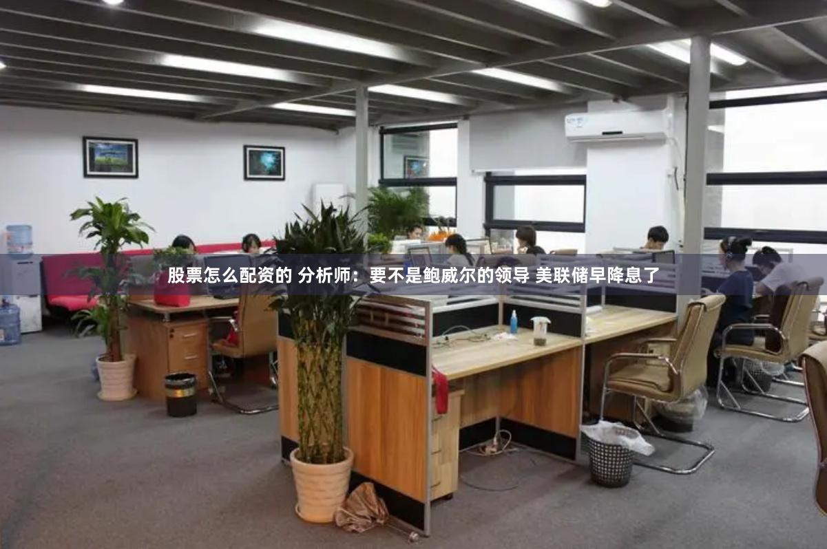股票怎么配资的 分析师：要不是鲍威尔的领导 美联储早降息了