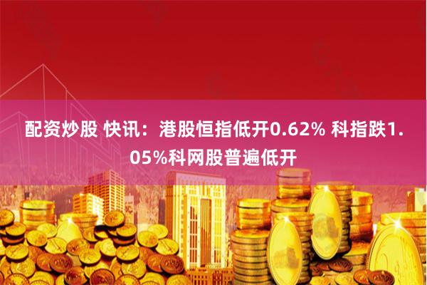 配资炒股 快讯：港股恒指低开0.62% 科指跌1.05%科网股普遍低开