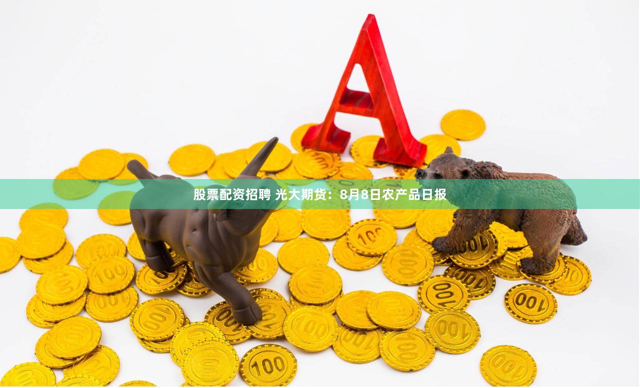 股票配资招聘 光大期货：8月8日农产品日报