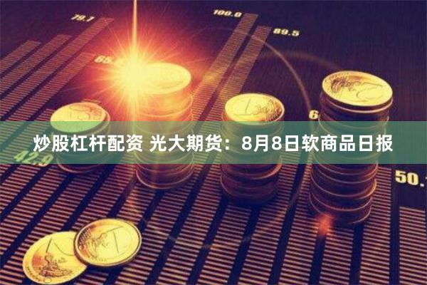 炒股杠杆配资 光大期货：8月8日软商品日报