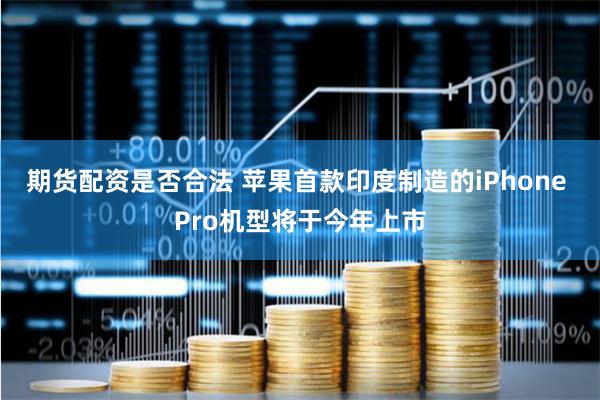 期货配资是否合法 苹果首款印度制造的iPhone Pro机型将于今年上市