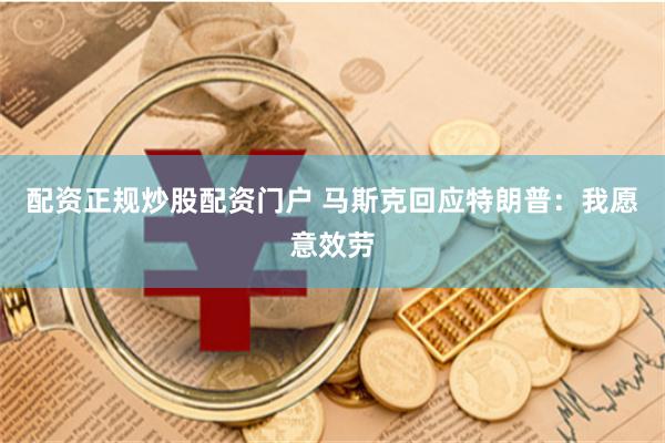 配资正规炒股配资门户 马斯克回应特朗普：我愿意效劳
