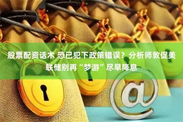 股票配资话术 恐已犯下政策错误？分析师敦促美联储别再“梦游”尽早降息