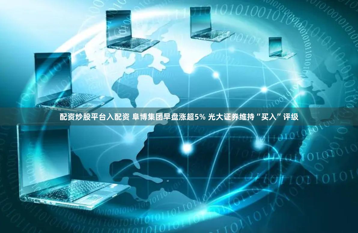 配资炒股平台入配资 阜博集团早盘涨超5% 光大证券维持“买入”评级