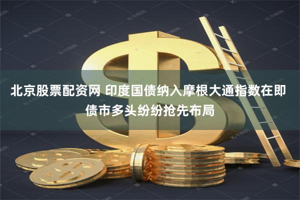 北京股票配资网 印度国债纳入摩根大通指数在即 债市多头纷纷抢先布局