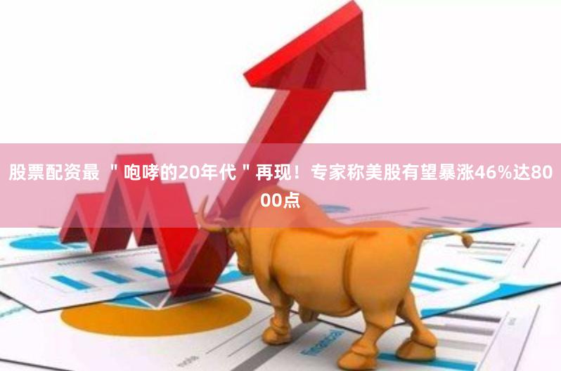 股票配资最 ＂咆哮的20年代＂再现！专家称美股有望暴涨46%达8000点