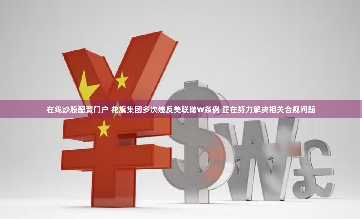 在线炒股配资门户 花旗集团多次违反美联储W条例 正在努力解决相关合规问题